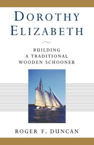 Title: Dorothy Elizabeth: Building a Traditional Wooden Schooner, Author: Roger F. Duncan