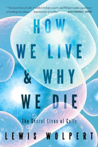 Title: How We Live and Why We Die: The Secret Lives of Cells, Author: Lewis Wolpert