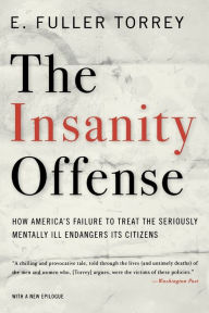 Title: The Insanity Offense: How America's Failure to Treat the Seriously Mentally Ill Endangers Its Citizens, Author: E. Fuller Torrey