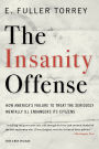 The Insanity Offense: How America's Failure to Treat the Seriously Mentally Ill Endangers Its Citizens