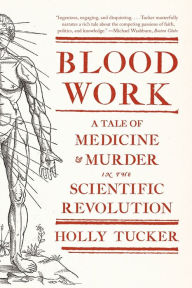 Title: Blood Work: A Tale of Medicine and Murder in the Scientific Revolution, Author: Holly Tucker