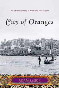 Title: City of Oranges: An Intimate History of Arabs and Jews in Jaffa, Author: Adam LeBor