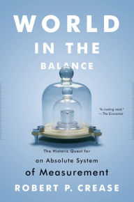 Title: World in the Balance: The Historic Quest for an Absolute System of Measurement, Author: Robert P. Crease