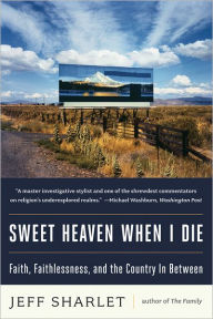 Title: Sweet Heaven When I Die: Faith, Faithlessness, and the Country In Between, Author: Jeff Sharlet