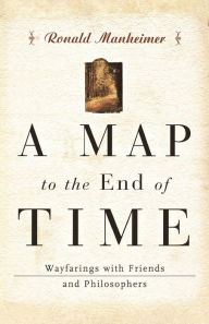 Title: A Map to the End of Time: Wayfarings with Friends and Philosophers, Author: Ronald J. Manheimer