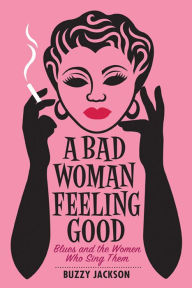 Title: A Bad Woman Feeling Good: Blues and the Women Who Sing Them, Author: Buzzy Jackson