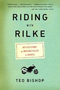 Title: Riding with Rilke: Reflections on Motorcycles and Books, Author: Ted Bishop