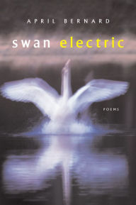 Title: Swan Electric: Poems, Author: April Bernard