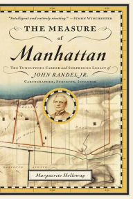 Title: The Measure of Manhattan: The Tumultuous Career and Surprising Legacy of John Randel, Jr., Cartographer, Surveyor, Inventor, Author: Marguerite Holloway