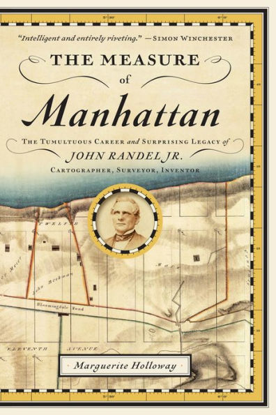 The Measure of Manhattan: The Tumultuous Career and Surprising Legacy of John Randel, Jr., Cartographer, Surveyor, Inventor