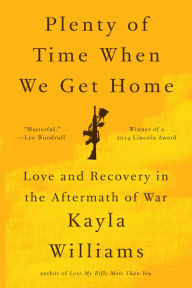 Title: Plenty of Time When We Get Home: Love and Recovery in the Aftermath of War, Author: Kayla Williams