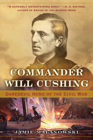 Title: Commander Will Cushing: Daredevil Hero of the Civil War, Author: Jamie Malanowski