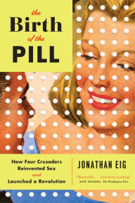 Title: The Birth of the Pill: How Four Crusaders Reinvented Sex and Launched a Revolution, Author: Jonathan Eig