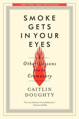Title: Smoke Gets in Your Eyes: And Other Lessons from the Crematory, Author: Caitlin Doughty