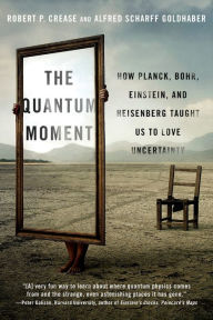 Title: The Quantum Moment: How Planck, Bohr, Einstein, and Heisenberg Taught Us to Love Uncertainty, Author: Robert P. Crease