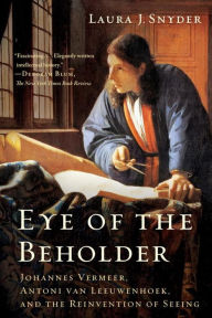 Title: Eye of the Beholder: Johannes Vermeer, Antoni van Leeuwenhoek, and the Reinvention of Seeing, Author: Laura J. Snyder