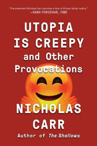 Title: Utopia Is Creepy: And Other Provocations, Author: Nicholas Carr