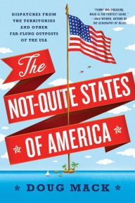Title: The Not-Quite States of America: Dispatches from the Territories and Other Far-Flung Outposts of the USA, Author: Doug Mack