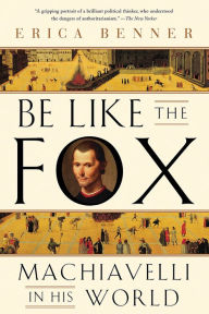 Title: Be Like the Fox: Machiavelli In His World, Author: Erica Benner