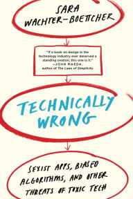Title: Technically Wrong: Sexist Apps, Biased Algorithms, and Other Threats of Toxic Tech, Author: Sara Wachter-Boettcher