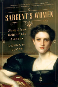 Title: Sargent's Women: Four Lives Behind the Canvas, Author: Donna M. Lucey