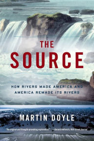 Title: The Source: How Rivers Made America and America Remade Its Rivers, Author: Martin Doyle