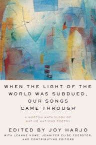 Title: When the Light of the World Was Subdued, Our Songs Came Through: A Norton Anthology of Native Nations Poetry, Author: Joy Harjo