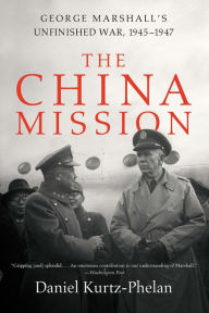 Title: The China Mission: George Marshall's Unfinished War, 1945-1947, Author: Daniel Kurtz-Phelan