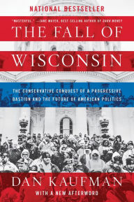 Title: The Fall of Wisconsin: The Conservative Conquest of a Progressive Bastion and the Future of American Politics, Author: Dan Kaufman