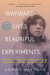 Title: Wayward Lives, Beautiful Experiments: Intimate Histories of Riotous Black Girls, Troublesome Women, and Queer Radicals, Author: Saidiya Hartman