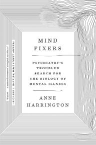 Title: Mind Fixers: Psychiatry's Troubled Search for the Biology of Mental Illness, Author: Anne Harrington