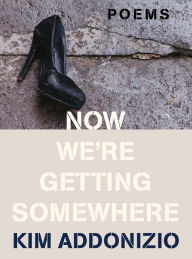 Title: Now We're Getting Somewhere: Poems, Author: Kim Addonizio