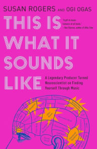 Title: This Is What It Sounds Like: A Legendary Producer Turned Neuroscientist on Finding Yourself Through Music, Author: Susan Rogers