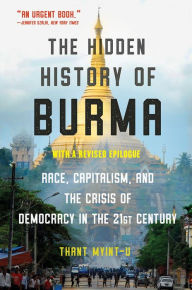 Title: The Hidden History of Burma: Race, Capitalism, and the Crisis of Democracy in the 21st Century, Author: Thant Myint-U