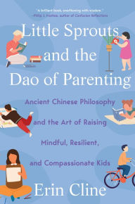 Title: Little Sprouts and the Dao of Parenting: Ancient Chinese Philosophy and the Art of Raising Mindful, Resilient, and Compassionate Kids, Author: Erin Cline