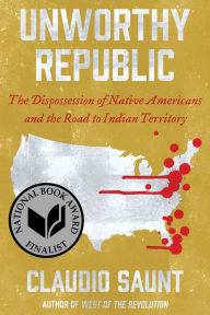 Title: Unworthy Republic: The Dispossession of Native Americans and the Road to Indian Territory, Author: Claudio Saunt