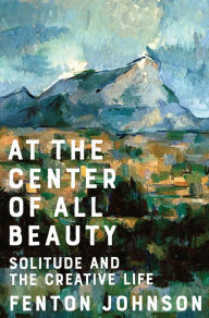 Title: At the Center of All Beauty: Solitude and the Creative Life, Author: Fenton Johnson