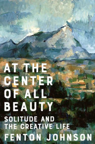 Title: At the Center of All Beauty: Solitude and the Creative Life, Author: Fenton Johnson