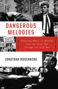 Title: Dangerous Melodies: Classical Music in America from the Great War through the Cold War, Author: Jonathan Rosenberg