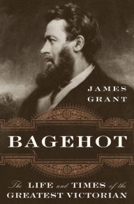 Title: Bagehot: The Life and Times of the Greatest Victorian, Author: James Grant
