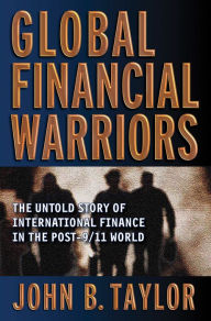Title: Global Financial Warriors: The Untold Story of International Finance in the Post-9/11 World, Author: John B. Taylor