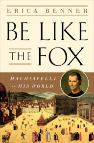 Title: Be Like the Fox: Machiavelli In His World, Author: Erica Benner
