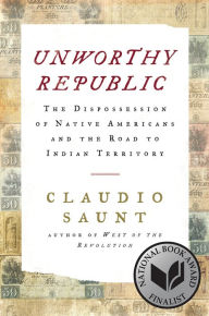 Title: Unworthy Republic: The Dispossession of Native Americans and the Road to Indian Territory, Author: Claudio Saunt