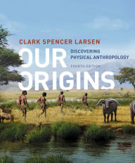 Title: Our Origins: Discovering Physical Anthropology / Edition 4, Author: Clark Spencer Larsen