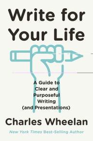 Title: Write for Your Life: A Guide to Clear and Purposeful Writing (and Presentations), Author: Charles Wheelan