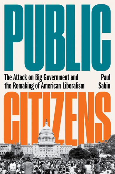 Public Citizens: the Attack on Big Government and Remaking of American Liberalism