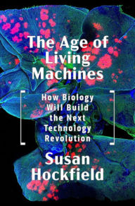Title: The Age of Living Machines: How Biology Will Build the Next Technology Revolution, Author: Susan Hockfield