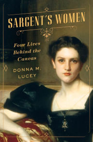 Title: Sargent's Women: Four Lives Behind the Canvas, Author: Donna M. Lucey