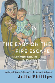 Title: The Baby on the Fire Escape: Creativity, Motherhood, and the Mind-Baby Problem, Author: Julie Phillips