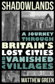 Title: Shadowlands: A Journey Through Britain's Lost Cities and Vanished Villages, Author: Matthew Green